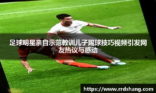 足球明星亲自示范教训儿子踢球技巧视频引发网友热议与感动