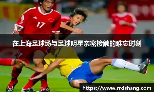 在上海足球场与足球明星亲密接触的难忘时刻
